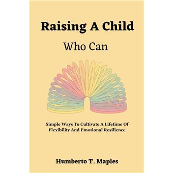 Raising A Child Who Can Simple Ways To Cultivate A Lifetime Of Flexibility And Emotional Resilience - 1