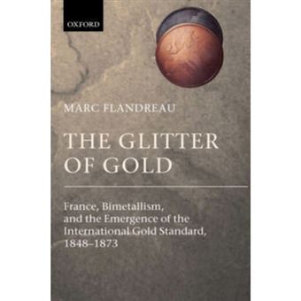The Glitter of Gold - France, Bimetallism, and the Emergence of the International Gold Standard, 1848-1873 - Hardback - 2004 - 1