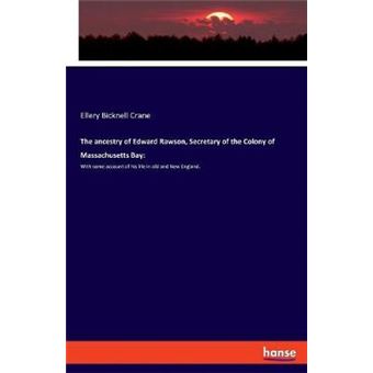The Ancestry Of Edward Rawson, Secretary Of The Colony Of Massachusetts Bay With Some Account Of His Life In Old And New England - 1