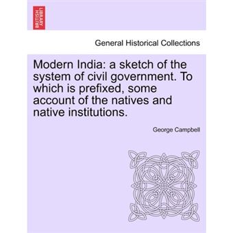 Modern India - A Sketch of the System of Civil Government. to Which Is Prefixed, Some Account of the Natives and Native Institutions. - Paperback / softback - 2011 - 1