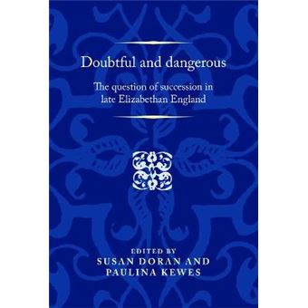 Doubtful And Dangerous The Question Of Succession In Late Elizabethan England Politics, Culture And Society In Early Modern Britain - 1