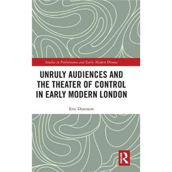 Unruly Audiences And The Theater Of Control In Early Modern London Studies In Performance And Early Modern Drama - 1