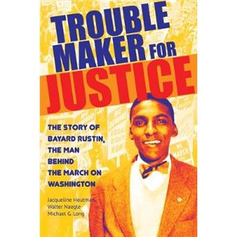 Troublemaker For Justice The Story Of Bayard Rustin, The Man Behind The March On Washington - 1