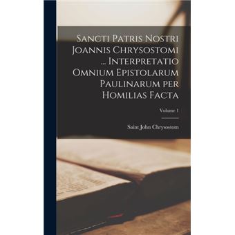 Sancti Patris Nostri Joannis Chrysostomi ... Interpretatio omnium epistolarum Paulinarum per homilias facta; Volume 1 - 1