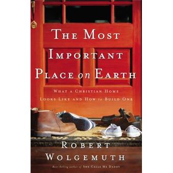 The Most Important Place On Earth What A Christian Home Looks Like And How To Build One By Wolgemuth, Robert Dauthorpaperback - 1