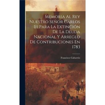 Memoria Al Rey Nuestro Seor Carlos Iii Para La Extincin De La Deuda Nacional Y Arreglo De Contribuciones En 1783 - 1