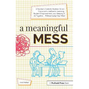 A Meaningful Mess A Teacher'S Guide To Studentdriven Classrooms, Authentic Learning, Student Empowerment, And Keeping It All Together Without Losing Your Mind - 1