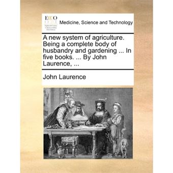 A New System of Agriculture. Being a Complete Body of Husbandry and Gardening ... in Five Books. ... by John Laurence, ... - Paperback / softback - 2010 - 1