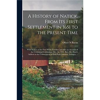A History Of Natick From Its First Settlement In 1651 To The Present Time With Notices Of The First White Families And Also An Account Of The Centennial C - 1