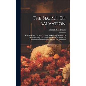 The Secret Of Salvation How To Get It And How To Keep It  Showing The Way Of Salvation Giving The Reader The Key With Which To Unlock Its Great Storehouse - 1