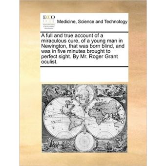 A Full and True Account of a Miraculous Cure, of a Young Man in Newington, That Was Born Blind, and Was in Five Minutes Brought to Perfect Sight. by Mr. Roger Grant Oculist. - Paperback / softback - 2010 - 1