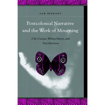 Postcolonial Narrative And The Work Of Mourning Jm Coetzee, Wilson Harris, And Toni Morrison - 1