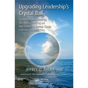 Upgrading Leadership's Crystal Ball - Five Reasons Why Forecasting Must Replace Predicting and How to Make the Strategic Change in Business and Public Policy - Paperback - 2013 - 1