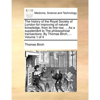 The History of the Royal Society of London for Improving of Natural Knowledge, from Its First Rise. ... as a Supplement to the Philosophical Transactions. by Thomas Birch, ... Volume 1 of 4 - Paperback / softback - 2010 - 1