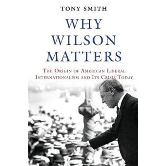 Why Wilson Matters - The Origin Of American Liberal Internationalism And Its Crisis Today - 1