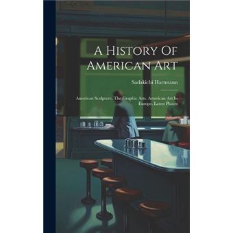 A History Of American Art American Sculpture. The Graphic Arts. American Art In Europe. Latest Phases - 1