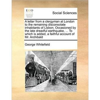 A Letter from a Clergyman at London to the Remaining Disconsolate Inhabitants of Lisbon. Occasioned by the Late Dreadful Earthquake, ... to Which Is Added, a Faithful Account of Mr. Archibald - Paperback / softback - 2010 - 1