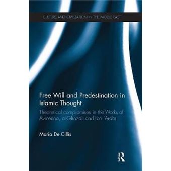Free Will And Predestination In Islamic Thought Theoretical Compromises In The Works Of Avicenna, Alghazali And Ibn 'Arabi Culture And Civilization In The Middle East - 1
