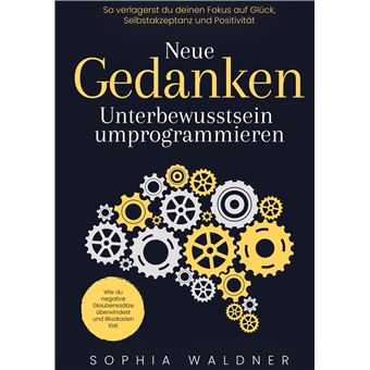 Neue Gedanken - Unterbewusstsein Umprogrammieren - Wie Du Negative Glaubenssätze Überwindest Und Blockaden Löst. So Verlagerst Du Deinen Fokus Auf Glück, Selbstakzeptanz Und Positivität - 1