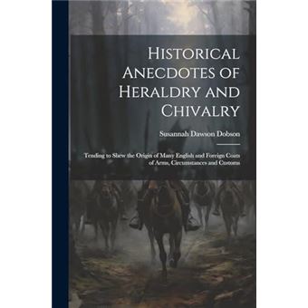 Historical Anecdotes Of Heraldry And Chivalry Tending To Shew The Origin Of Many English And Foreign Coats Of Arms Circumstances And Customs - 1