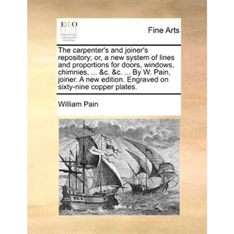 "The Carpenter's and Joiner's Repository; Or, a New System of Lines and Proportions for Doors, Windows, Chimnies, ... &C. &C. ... by W. Pain, Joiner. a New Edition. Engraved on Sixty-Nine Copper Plates. - Paperback / softback - 2010" - 1