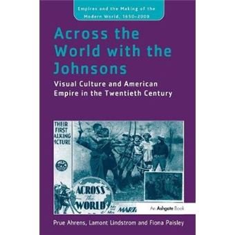 Across The World With The Johnsons Visual Culture And American Empire In The Twentieth Century Empire And The Making Of The Modern World, 16502000 - 1