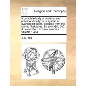 "A Complete Body of Doctrinal and Practical Divinity; Or, a System of Evangelical Truths, Deduced from the Sacred Scriptures. by John Gill, D.D. a New Edition. in Three Volumes. Volume 1 of 3 - Paperback / softback - 2010" - 1