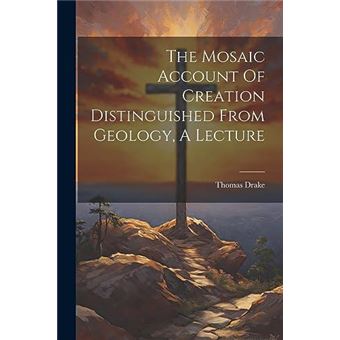 The Mosaic Account Of Creation Distinguished From Geology A Lecture - 1