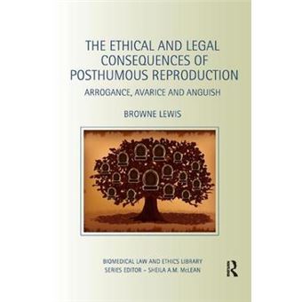 The Ethical And Legal Consequences Of Posthumous Reproduction Arrogance, Avarice And Anguish Biomedical Law And Ethics Library - 1
