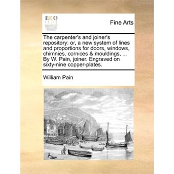 The Carpenter's and Joiner's Repository - Or, a New System of Lines and Proportions for Doors, Windows, Chimnies, Cornices & Mouldings, ... by W. Pain, Joiner. Engraved on Sixty-Nine Copper-Plates. - Paperback / softback - 2010 - 1