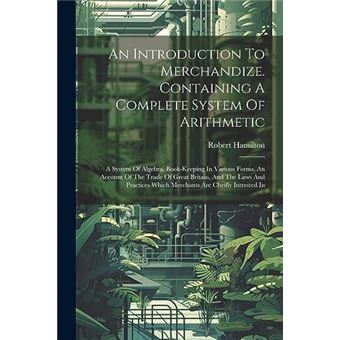 An Introduction To Merchandize. Containing A Complete System Of Arithmetic A System Of Algebra. Bookkeeping In Various Forms. An Account Of The Trade Of G - 1