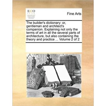 The Builder's Dictionary - Or, Gentleman and Architect's Companion. Explaining Not Only the Terms of Art in All the Several Parts of Architecture, But Also Containing the Theory and Practice ... Volume 2 of 2 - Paperback / softback - 2010 - 1