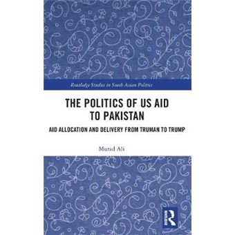 The Politics Of Us Aid To Pakistan Aid Allocation And Delivery From Truman To Trump Routledge Studies In South Asian Politics - 1