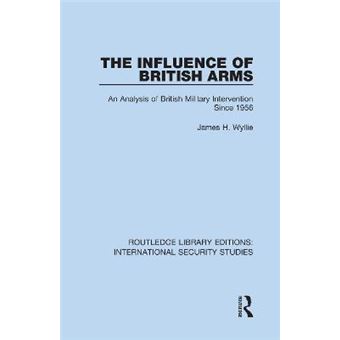 The Influence Of British Arms An Analysis Of British Military Intervention Since 1956 10 Routledge Library Editions International Security Studies - 1