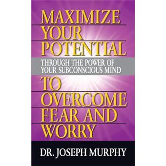 Maximize Your Potential Through The Power Of Your Subconscious Mind To Overcome Fear And Worry - 1
