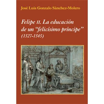 Felipe II : la educación de un felicísimo príncipe 1527-1545 - 1