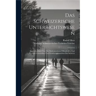 Das Schweizerische Unterrichtswesen Ein Ueberblick Ber Die Bedeutenderen Ffentlichen Und Privaten Unterrichts Und Erziehungsanstalten Der Schweiz - 1