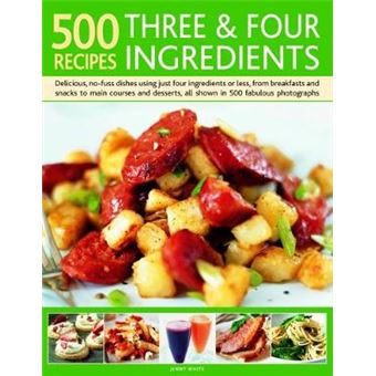 500 Recipes Three And Four Ingredients Delicious, No-fuss Dishes Using Just Four Ingredients Or Less, From Breakfast And Snacks To Main Courses And