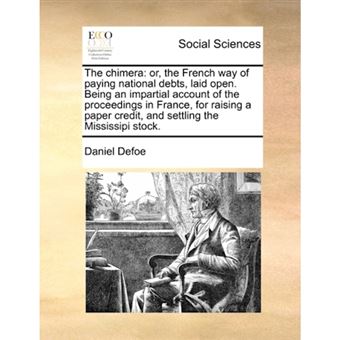 The Chimera - Or, the French Way of Paying National Debts, Laid Open. Being an Impartial Account of the Proceedings in France, for Raising a Paper Credit, and Settling the Mississipi Stock. - Paperback / softback - 2010 - 1