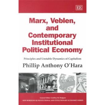 Marx, Veblen, And Contemporary Institutional Political Economy Principles And Unstable Dynamics Of Capitalism New Horizons In Institutional And Evolutionary Economics Series - 1