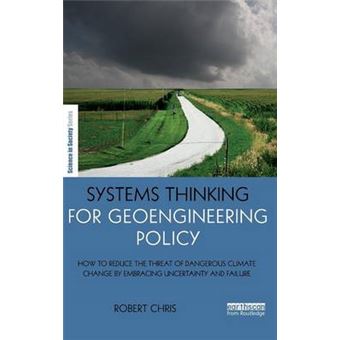 Systems Thinking For Geoengineering Policy How To Reduce The Threat Of Dangerous Climate Change By Embracing Uncertainty And Failure The Earthscan Science In Society Series - 1