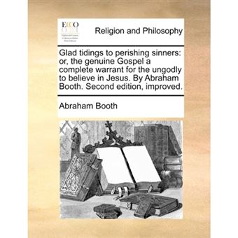 Glad Tidings to Perishing Sinners - Or, the Genuine Gospel a Complete Warrant for the Ungodly to Believe in Jesus. by Abraham Booth. Second Edition, Improved. - Paperback / softback - 2010 - 1