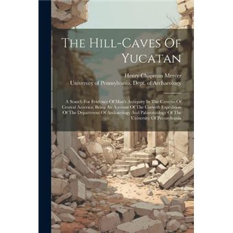 The Hillcaves Of Yucatan A Search For Evidence Of Mans Antiquity In The Caverns Of Central America. Being An Account Of The Corwith Expedition Of The Depa - 1