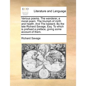 Various Poems. the Wanderer, a Moral Poem. the Triumph of Mirth and Health. and the Bastard. by the Late Richard Savage, Esq. to Which Is Prefixed a Preface, Giving Some Account of Them. - Paperback / softback - 2010 - 1