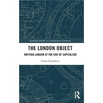 The London Object Writing London At The End Of Capitalism Routledge Studies In Contemporary Literature - 1