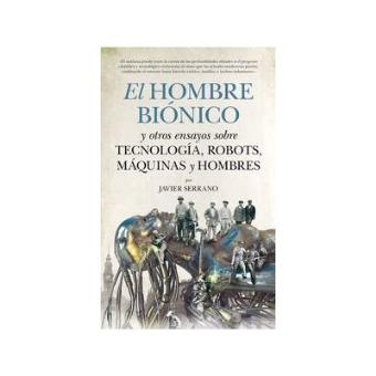 El hombre biónico y otros ensayos sobre tecnología, robots, maquinas y - 1