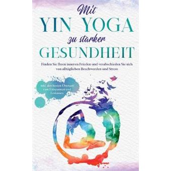 Mit Yin Yoga Zu Starker Gesundheit Finden Sie Ihren Inneren Frieden Und Verabschieden Sie Sich Von Alltglichen Beschwerden Und Stress  Inkl Den Besten Bungen Zum Entspannen Und Loslassen - 1