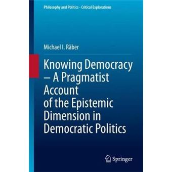 Knowing Democracy  A Pragmatist Account Of The Epistemic Dimension In Democratic Politics 14 Philosophy And Politics  Critical Explorations - 1