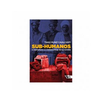 Sub-humanos o capitalismo e a metamorfose da escravidão - de Tiago Muniz Cavalcanti - 1