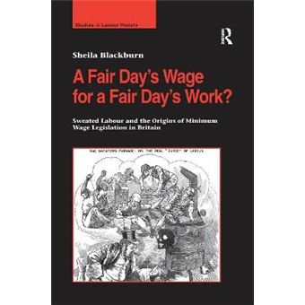 A Fair Days Wage For A Fair Days Work Sweated Labour And The Origins Of Minimum Wage Legislation In Britain Studies In Labour History - 1